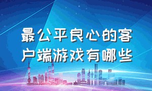 最公平良心的客户端游戏有哪些