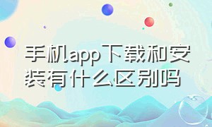 手机app下载和安装有什么区别吗