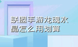 联盟手游龙魂水晶怎么用划算