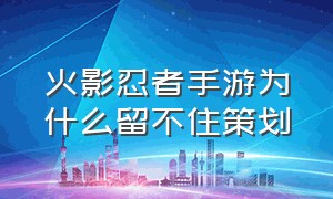 火影忍者手游为什么留不住策划