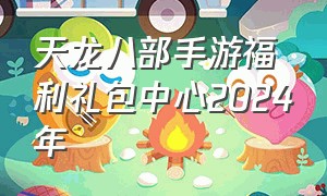 天龙八部手游福利礼包中心2024年