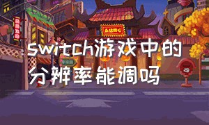 switch游戏中的分辨率能调吗