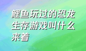 鲤鱼玩过的恐龙生存游戏叫什么来着