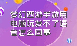 梦幻西游手游用电脑玩发不了语音怎么回事