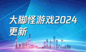 大脚怪游戏2024更新