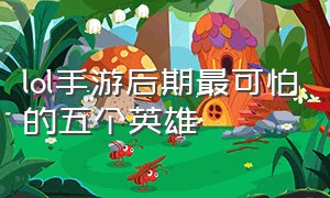 lol手游后期最可怕的五个英雄