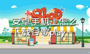 安卓手机上怎么下载谷歌play