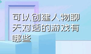 可以创建人物聊天对话的游戏有哪些