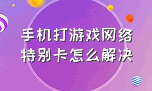 手机打游戏网络特别卡怎么解决