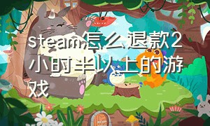 steam怎么退款2小时半以上的游戏