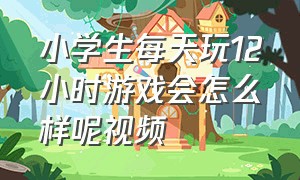 小学生每天玩12小时游戏会怎么样呢视频