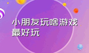 小朋友玩啥游戏最好玩