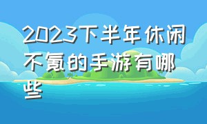 2023下半年休闲不氪的手游有哪些