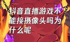 抖音直播游戏不能接摄像头吗为什么呢