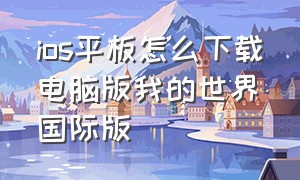 ios平板怎么下载电脑版我的世界国际版