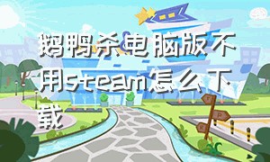 鹅鸭杀电脑版不用steam怎么下载