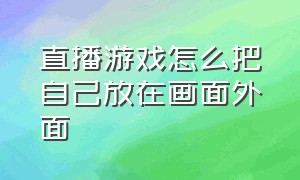 直播游戏怎么把自己放在画面外面