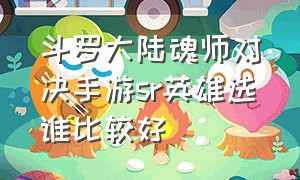 斗罗大陆魂师对决手游sr英雄选谁比较好