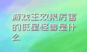 游戏王效果厉害的低星怪兽是什么