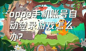 oppo手机账号自动登录游戏怎么办?