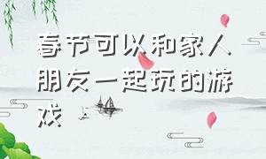 春节可以和家人朋友一起玩的游戏