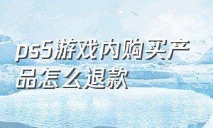 ps5游戏内购买产品怎么退款