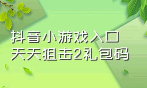 抖音小游戏入口天天狙击2礼包码