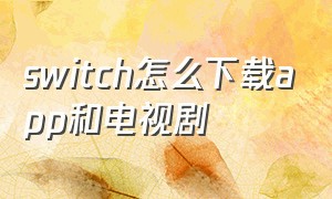 switch怎么下载app和电视剧