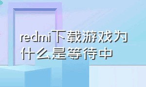 redmi下载游戏为什么是等待中