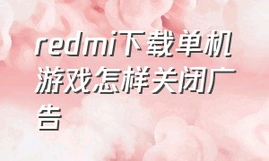 redmi下载单机游戏怎样关闭广告