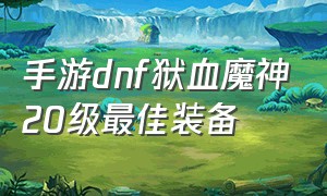 手游dnf狱血魔神20级最佳装备