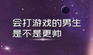 会打游戏的男生是不是更帅