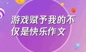 游戏赋予我的不仅是快乐作文