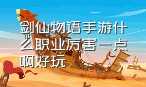 剑仙物语手游什么职业厉害一点啊好玩