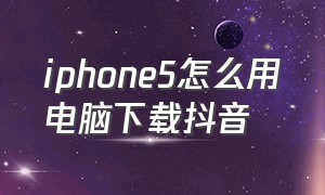 iphone5怎么用电脑下载抖音