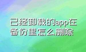 已经卸载的app在备份里怎么删除