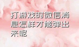 打游戏时微信消息怎样才能弹出来呢