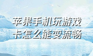 苹果手机玩游戏卡怎么能变流畅