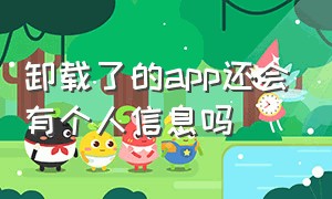 卸载了的app还会有个人信息吗