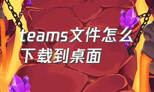 teams文件怎么下载到桌面