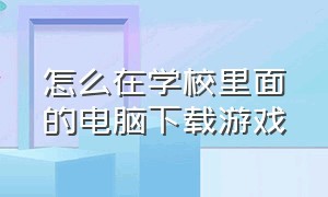 怎么在学校里面的电脑下载游戏