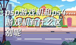 psp游戏机和ps4游戏机有什么区别呢