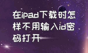 在ipad下载时怎样不用输入id密码打开