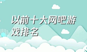 以前十大网吧游戏排名