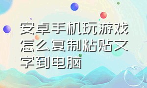 安卓手机玩游戏怎么复制粘贴文字到电脑