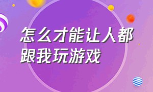 怎么才能让人都跟我玩游戏