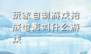 玩家自制游戏拍成电影叫什么游戏