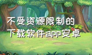 不受资源限制的下载软件app安卓