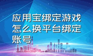 应用宝绑定游戏怎么换平台绑定账号