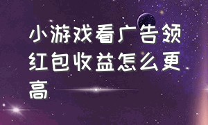 小游戏看广告领红包收益怎么更高